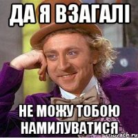 Да я взагалі не можу тобою намилуватися