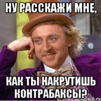 НУ РАССКАЖИ МНЕ, КАК ТЫ НАКРУТИШЬ КОНТРАБАКСЫ?