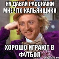 Ну давай расскажи мне что кальянщики Хорошо играют в футбол