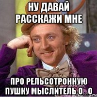 Ну давай расскажи мне про рельсотронную пушку мыслитель О_о