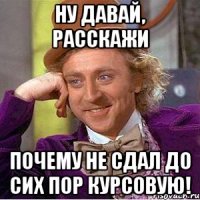ну давай, расскажи почему не сдал до сих пор курсовую!