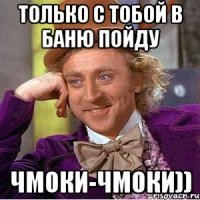 Только с тобой в баню пойду Чмоки-чмоки))