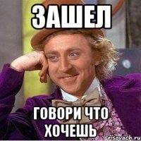зашел говори что хочешь