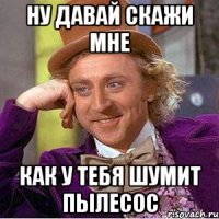 ну давай скажи мне как у тебя шумит пылесос