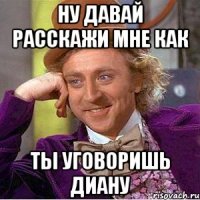 Ну давай расскажи мне как Ты уговоришь Диану