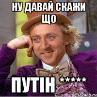 Ну давай скажи що путін *****
