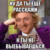 Ну да ты еще расскажи К ты не выебываешься