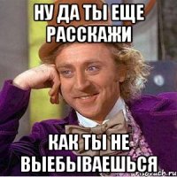Ну да ты еще расскажи Как ты не выебываешься