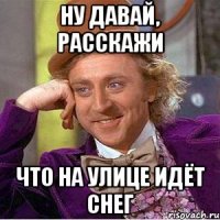 ну давай, расскажи что на улице идёт снег