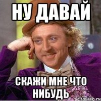 Ну давай Скажи мне что нибудь
