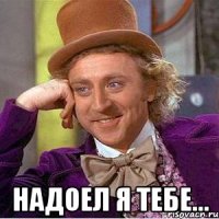  надоел я тебе...
