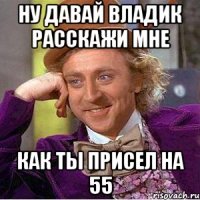 Ну давай владик расскажи мне как ты присел на 55