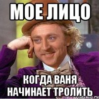 Мое лицо Когда Ваня начинает тролить