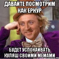 давайте посмотрим как Ернур будет успокаивать Куляш своими мемами