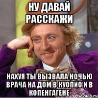 ну давай расскажи нахуя ты вызвала ночью врача на дом в куопио и в копенгагене