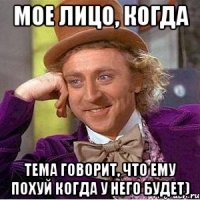 Мое лицо, когда Тема говорит, что ему похуй когда у него будет)
