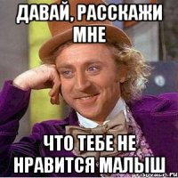 давай, расскажи мне что тебе не нравится малыш