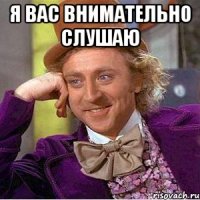 Я ВАС ВНИМАТЕЛЬНО СЛУШАЮ 