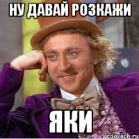 Ну давай розкажи яки
