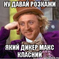 Ну давай розкажи який дикер макс класний