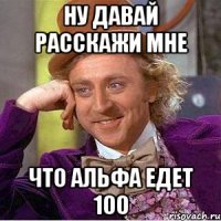 Ну давай расскажи мне Что альфа едет 100