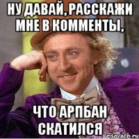 Ну давай, расскажи мне в комменты, Что АРПБАН скатился