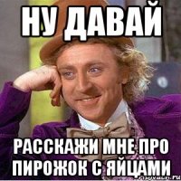 Ну давай расскажи мне про пирожок с яйцами