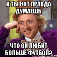 и ты вот правда думаешь что он любит больше футбол?