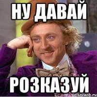 ну давай розказуй