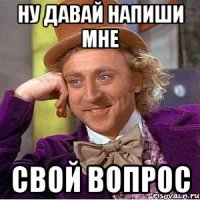 ну давай напиши мне свой вопрос