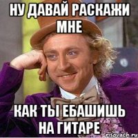 Ну давай раскажи мне Как ты ебашишь на гитаре
