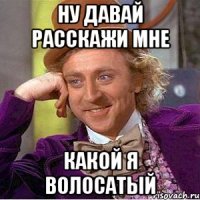 Ну давай расскажи мне Какой я волосатый