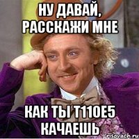 ну давай, расскажи мне как ты т110е5 качаешь