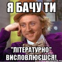 Я бачу ти "літературно" висловлюєшся!