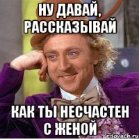 Ну давай, рассказывай как ты несчастен с женой
