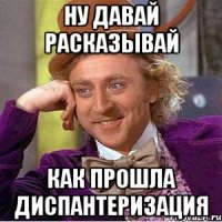 Ну давай расказывай Как прошла диспантеризация