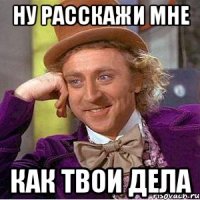 ну расскажи мне как твои дела
