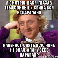Я смотрю, Вася, глаза у тебя сонные и спина вся исцарапана Наверное, опять всю ночь не спал, спину себе царапал?