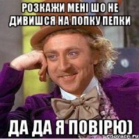 розкажи мені шо не дивишся на попку пепки да да я повірю)