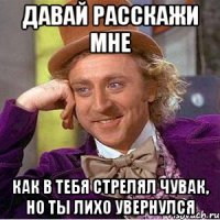 давай расскажи мне как в тебя стрелял чувак, но ты лихо увернулся
