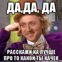 Да,да, да расскажи ка лучше про то какой ты качек