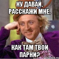 Ну давай, расскажи мне, как там твои парни?
