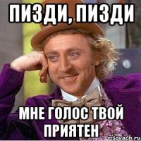 пизди, пизди мне голос твой приятен