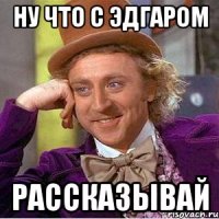 ну что с эдгаром рассказывай