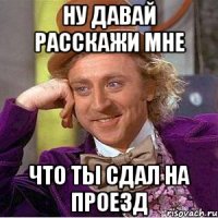 Ну давай расскажи мне что ты сдал на проезд