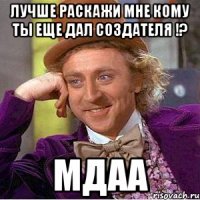 Лучше раскажи мне кому ты еще дал Создателя !? Мдаа