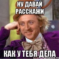 Ну давай расскажи Как у тебя дела