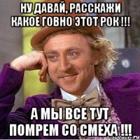 Ну давай, расскажи какое говно этот рок !!! А мы все тут помрем со смеха !!!