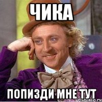 Чика попизди мне тут