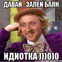 Давай , залей баян Идиотка )))0)0